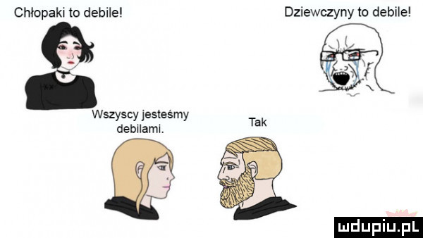 chłopem to debile dziewczyny lo debile wszyscy jesteśmy debwlaml tak