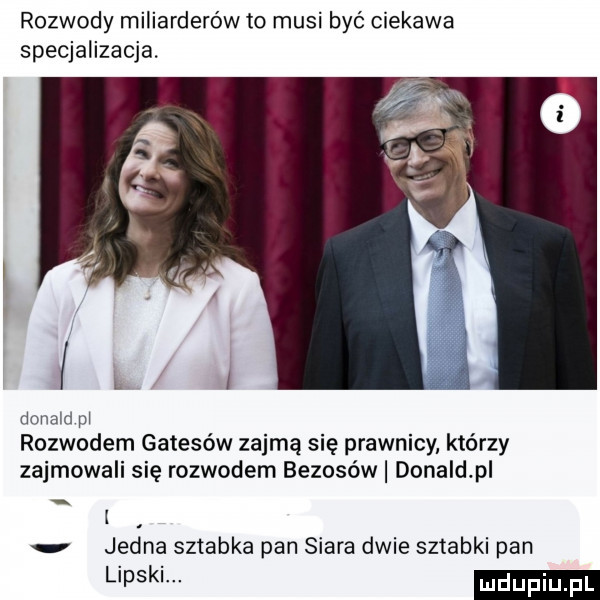 rozwody miliarderów to musi być ciekawa specjalizacja. mam pi rozwodem gatesów zajmą się prawnicy którzy zajmowali się rozwodem bezosów donald p i jedna sztabka pan siara dwie sztabki pan lipski