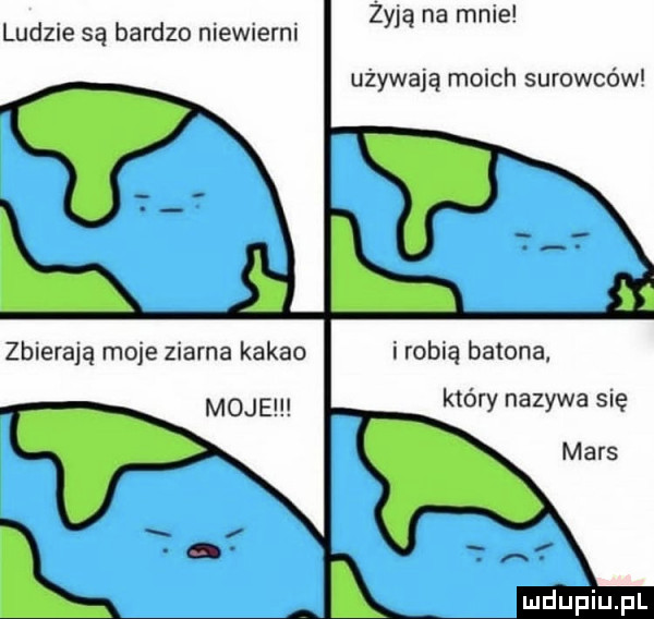 z ludzie są bardzo niewierm vba na mme używają moich surowców zbierają moje ziarna kakao i robią batona moje x. abakankami który nazywa się mars