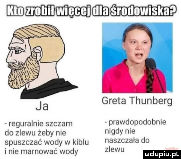nim mmm a greta thunberg reguralnie szczam prawdopodobnie do zlewu żeby nie nigdy nie spuszczaé wody w kiblu naszczała do inie marnować wody zlewu mnpm fl