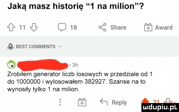 jaką masz historię   na milion       stare award. best comments   zrobilem generator liczb iksowych w przedziale od   do         i wylosowałem       . szanse na to wynosny tylko   na mliion ma