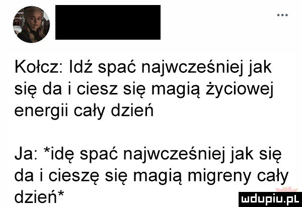 kołcz idź spać najwcześniej jak się da i ciesz się magią życiowej energii cały dzień ja idę spać najwcześniej jak się da i cieszę się magią migreny cały dzień