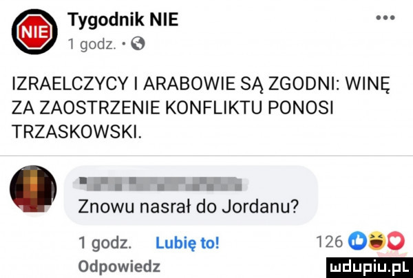 tygodnik nie   godz izraelczycy i arabowie są zgodni wine za zaostrzenie konfliktu ponosi trzaskowski. abakankami. i l. i i znowu nasrał do jordanu   godz. lubię to         odpowiedz
