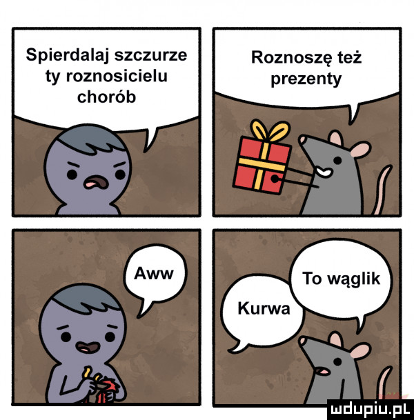 spierdalaj syczu rze roznoszę też ty roznosicielu prezenty chorób