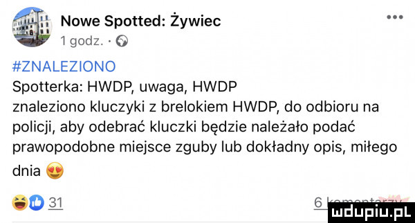 nowe spotted żywiec   godz   znaleziono spotterka hwdp uwaga hwdp znaleziono kluczyki z brelokiem hwdp do odbioru na policji aby odebrać kluczki będzie należało podać prawopodobne miejsce zguby lub dokładny opis miłego dnia  .   isjeii inupl