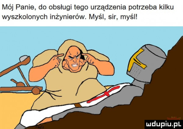mój panie do obsługi tego urządzenia potrzeba kilku wyszkolonych inżynierów myśl sir myśl