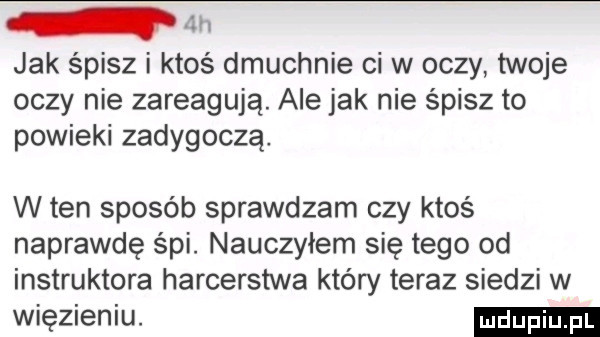 i m jak śpisz i ktos dmuchnie ci w oczy twoje oczy nie zareagują. ale jak nie śpisz to powieki zadygoczą w ten sposób sprawdzam czy ktos naprawdę śpi. nauczyłem się tego od instruktora harcerstwa który teraz siedzi w więzieniu