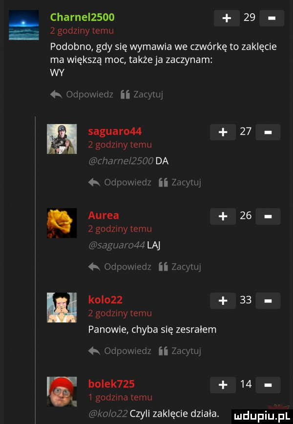 charnelzsoo    zgodzmytemu podobno gdy się wymawia we czwórkę to zaklęcie ma większą moc także ja zaczynam wy iwa me saguarom      godziny temu mim roe      da. o ii malw aurea      godzmy emu wag mrodś la a u ii mm kolorz      godzmy emu panowie chyba się zesrałem   m r if faq ug bolek         godzma emu czyli zaklęcie działa