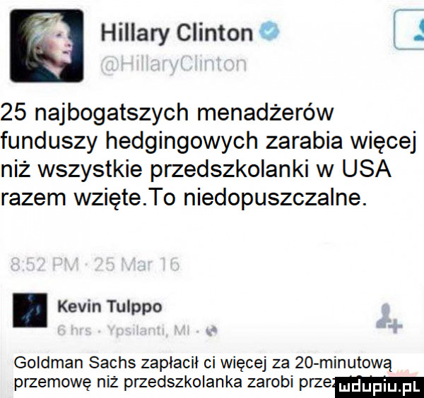 ą hillary clinton o f.    najbogatszych menadżerów funduszy hedgingowych zarabia więcej niż wszystkie przedszkolanki w usa razem wzięte to niedopuszczalne. abakankami kevin tulppo goldman sachs zaplacil ci więcej za    minutową przemowę niż przedszkolanka zarobi prze