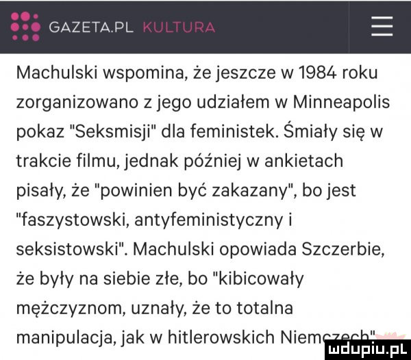 gazeta pl e machulski wspomina że jeszcze w     roku zorganizowano z jego udzialem w minneapolis pokaz seksmisji dla feministek. śmiały się w trakcie filmu jednak później w ankietach pisaly że powinien być zakazany bo jest faszystowski antyfeministyczny i seksistowski. machulski opowiada szczerbie że byly na siebie żre bo kibicowaly mężczyznom uznały że to totalna manipulacja jak w hitlerowskich niemm