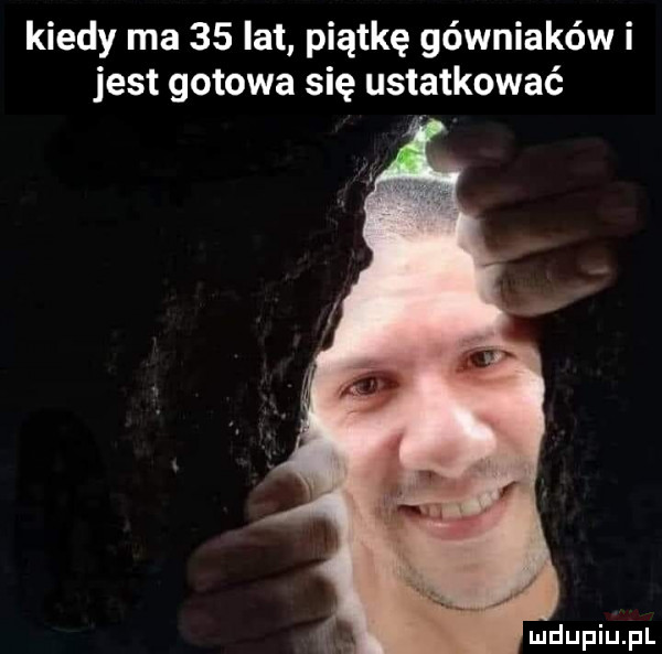 kiedy ma    lat piątkę górniaków i jest gotowa się ustatkować