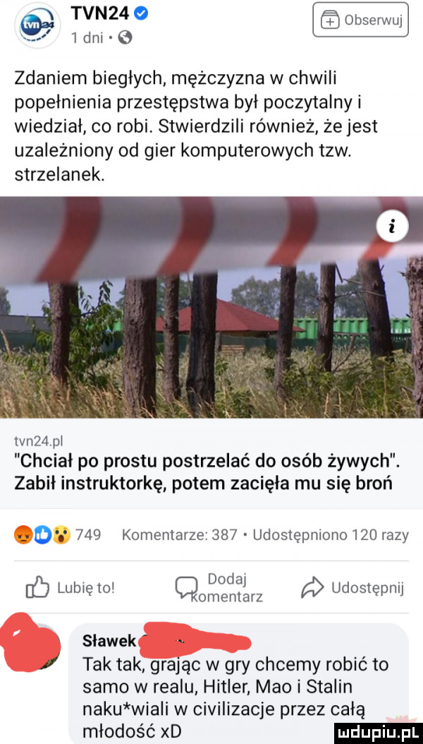 n tvn        dni e zdaniem biegłych mężczyzna w chwili popełnienia przestępstwa był poczytalny i wiedział co robi stwierdzili również że jest uzależniony od gier komputerowych tlw. strzelanek. vn  vii chciał po prestu postrzelać do osób żywych. zabił instruktorkę potem zacięła mu się broń d     komentarze     udostępniono     razy dodą lubię to omentarz a udostępnij i slawek tak tak grając w gry chcemy robić to samo w realu hitler meo i stalin neku wiali w civilizacje przez całą młodość xd