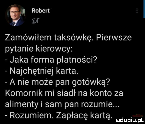 l ruben f zamówiłem taksówkę. pierwsze pytanie kierowcy jaka forma płatności najchętniej karta. a nie może pan gotówką komornik mi siadł na konto za alimenty i sam pan rozumie. rozumiem. zapłacę kartą