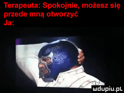 terapeuta spokojnie możesz się przede mną otworzyć mdupiupl