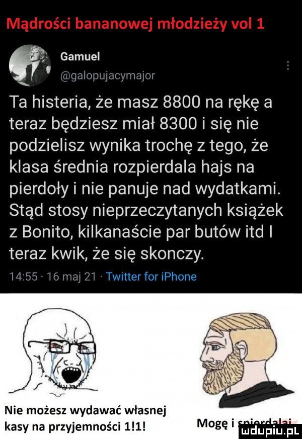 gamuel igalopujacymajdr ta histeria że masz      na rękę a teraz będziesz miał      i się nie podzielisz wynika trochę złego że klasa średnia rozpierdala hajs na pierdoły i nie panuje nad wydatkami. stąd stosy nieprzeczytanych książek z bonito kilkanaście par butów ind teraz kwik że się skonczy. m e ió maj vi timer for iphone nie możesz wydawać wlasnej kasy na przyjemności    l modę llidujłiupl