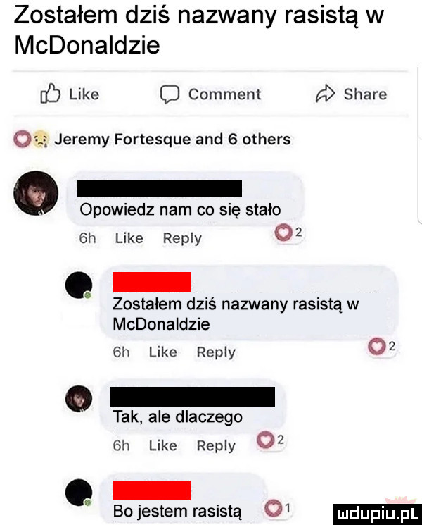 zostałem dziś nazwany rasistą w mcdonaldzie b like comment a stare   jeremy fortesque and   others opowiedz nam co się stało  h like repry    zostałem dziś nazwany rasistą w mcdonaldzie su like repry    tak ale dlaczego  h like repry    bo jestem rasistą
