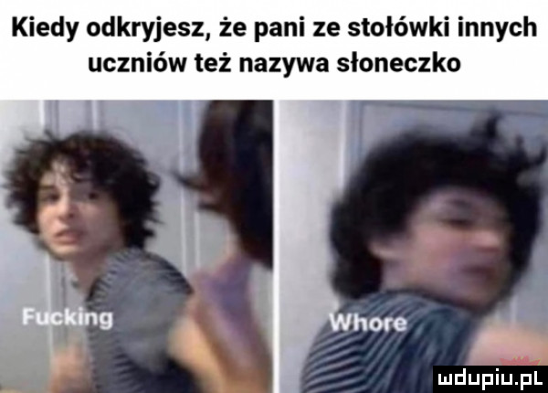 kiedy odkryjesz że pani ze stołówki innych uczniów też nazywa słoneczko