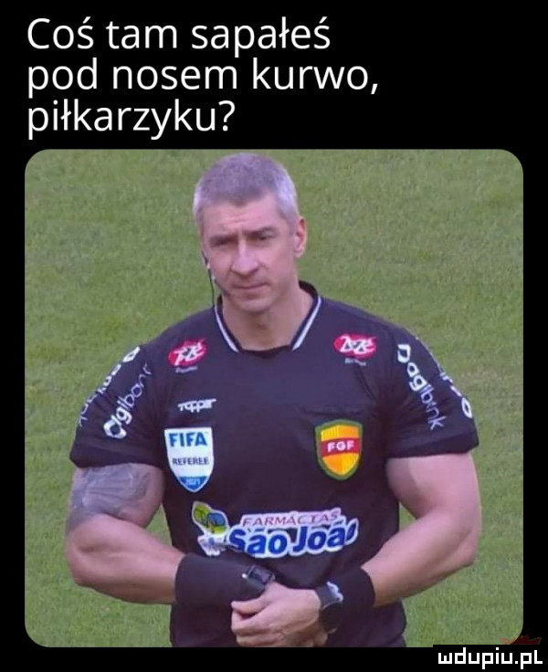 coś tam sapałeś pod nosem kurwo piłkarzyku
