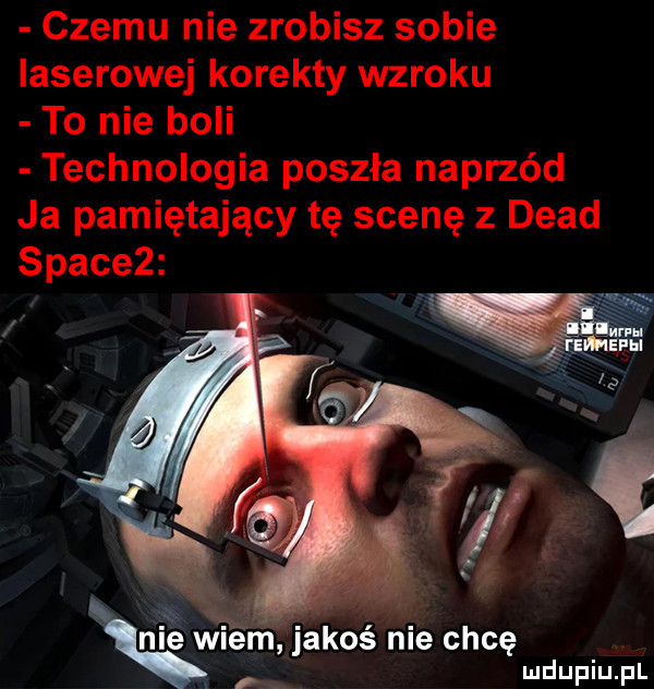 czemu nie zrobisz sobie laserowej korekty wzroku tb ﬁeboﬁ technologia poszła naprzód ja pamiętający te scenę   diad srace  nie wiem jakos nie chcę