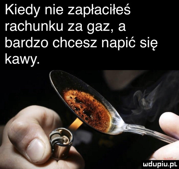 kiedy nie zapłaciłeś rachunku za gaz a bardzo chcesz napić się kawy