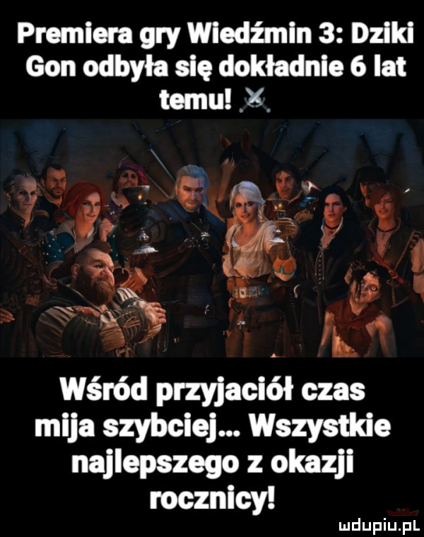 premiera gry wiąd nain   dziki gon odbyła się dokładnie   lat temu x. wśród przyjaciół czas mija szybciej. wszystkie najlepszego z okazji rocznicy