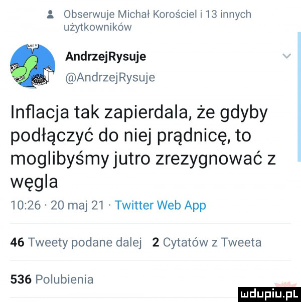 obserwuje michał kuros ciał i    mnich użytkowmków andrzeijsuje andrzeijsuje inﬂacja tak zapierdala że gdyby podłączyć do niej prądnicę to moglibyśmyjutro zrezygnować z węgla          maj    twitter web aap    tweety podane dalej   cytato w z tweeta     polubienia ludu iu. l