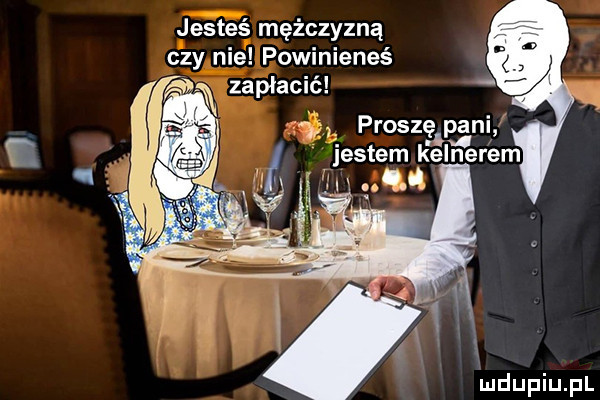 jesteś mężczyzną czy nie powinieneś w zapłacić a    . proszę pani. jestem kelnerem    q