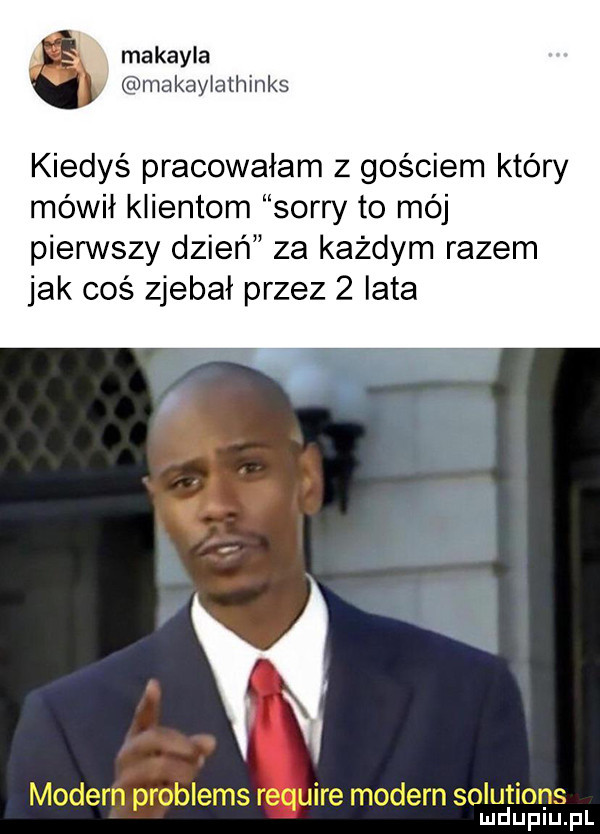 makayla makaylathinks kiedyś pracowałam z gościem który mówił klientom sorry to mój pierwszy dzień za każdym razem jak coś zjebał przez   lata modern problems require modern solutions mduplu pl