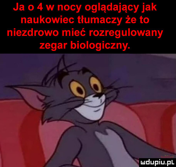 ja o   w nocy oglądający jak naukowiec tłumaczy że to niezdrowo mieć rozregulowany zegar biologiczny. q  é a xwumm
