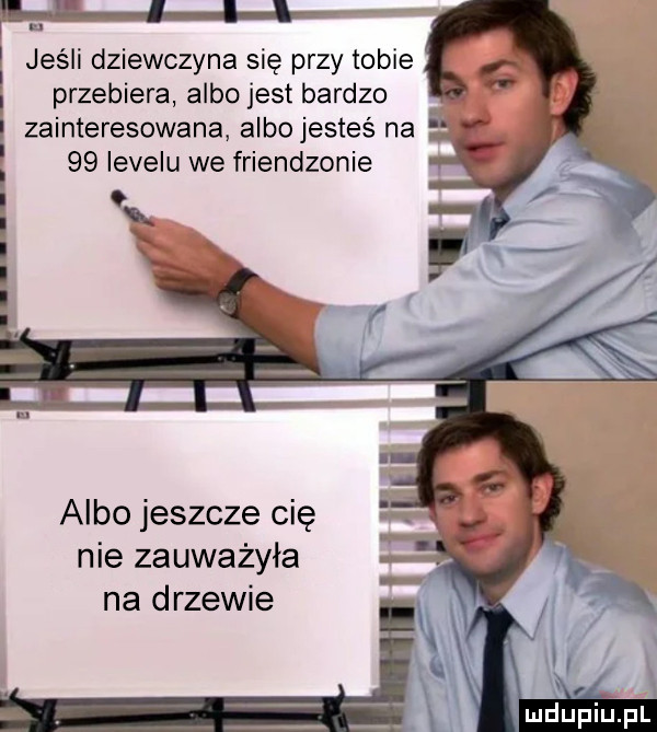 fu. abakankami jeśli dziewczyna się przy tobie przebiera albo jest bardzo zainteresowana albojesteś na i    levelu we friendzonie albo jeszcze cię nie zauważyła na drzewie