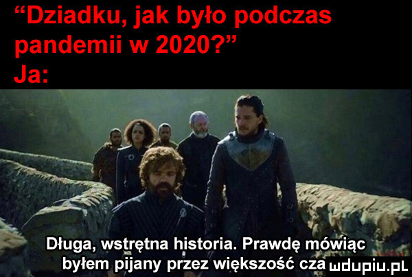 dziadku jak było podczas pandemii w     . abakankami l u. b długa wsgętna histqna. prawdę wiat byłem pijany przez większość cas