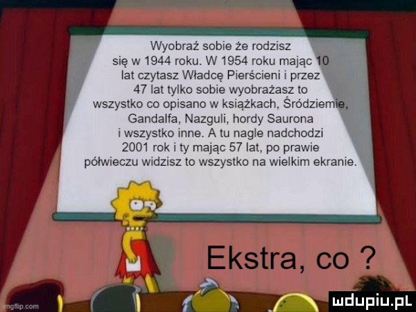 wyobraź some że rodzisz snę w      roku w    roku mam a czytasz władcę plerściem przez    lat tylko some wyobrażasz m wszystko co opisano w książkach. srodzuem gandawa nazgull hordy saurona wszystko mne. a tu nagle nadchodzw      rok i ty mając    lag po prawie półwieczu wadzisz lo wszystko na wwelkąm ekrame. f nx