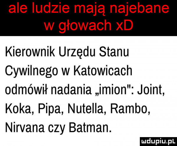 ale ludzie mają najebane w głowach xd kierownik urzędu stanu cywilnego w katowicach odmówił nadania imion joint koka pipa nutella rambo nirvana czy batman
