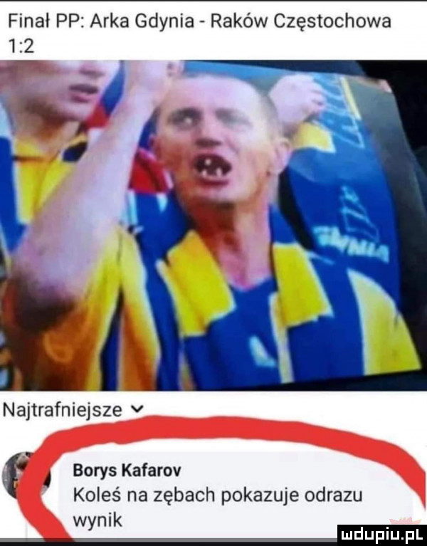 final pp arka gdynia raków częstochowa najtrafniejsze v l borys kafarov koleś na zębach pokazuje obrazu wynik   m
