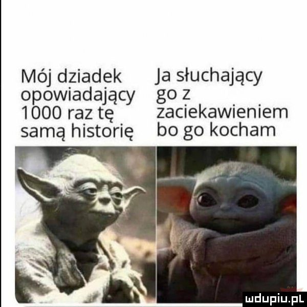 mój dziadek ja słuchający opowiadający go z      raz tę zaciekawieniem samą historię bo go kocham
