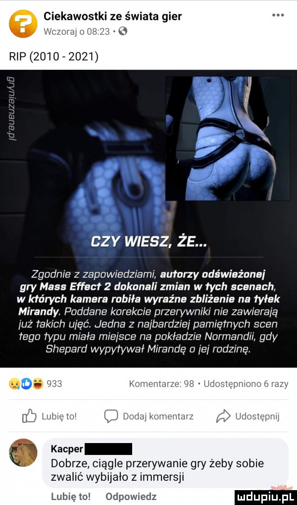 ciekawostki ze świata gier ai   rip           sal adm a l zy wiesz że. złudnie z zapowiedziami autorzy abs wisz ansi gry mess effect   dukunali zmian w tych scenach w których kamera robiła wyraźne zbliżenie na ryłek mirandy. poddana korekcie przerywniki nie zawierają już rabich ujęli jedna z najbardziej pamiętnych scen tega typu miała miejsce na nakładzie nnrmandr i gdy shepard wypytywał mirandę a jej rodzinę. u  lubię mi mam linuxa nur ę kacper dobrze ciągle przerywanie gry żeby sobie zwalić wybijało z immersji lubię to odpowiedz