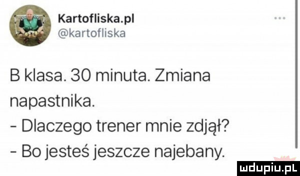 kanofliskapl kanofliska b klasa.    minuta. zmiana napastnika. dlaczego trener mnie zdjął bo jesteś jeszcze najebany