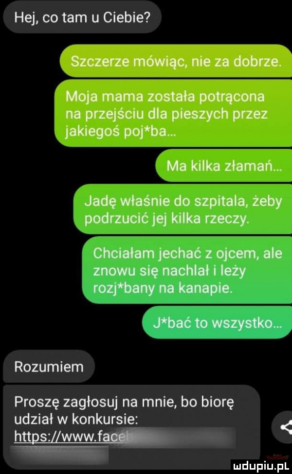 hej co tam u ciebie szczerze mówiąc nie za dobrze. moja mama zostala potrącona na przejściu dla pieszych przez i jakiegoś poj ba. ma kilka mmm.   mma dominium lmunqu. abakankami rozumiem proszę zagłosuj na mnie bo biorę udział w konkursie