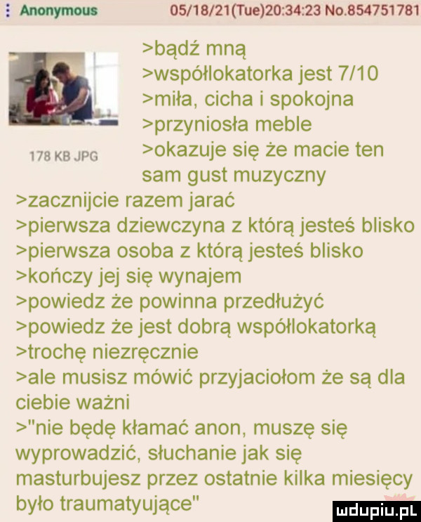 km           t ue          no           bądź mną współlokatorka jest      miła. cicha i spokojna przyniosła meble    mm okazuje się że macie ten sam gust muzyczny zacznijcie razem jarać pierwsza dziewczyna z którą jesteś blisko pierwsza osoba z którą jesteś blisko kończy jej się wynajem powiedz że powinna przedłużyć powiedz że jest dobrą współlokatorką trochę niezręcznie abe musisz mówić przyjaciołom że są dla ciebie ważni nie będę kłamać agon muszę się wyprowadzić słuchanie jak się masturbujesz przez ostatnie kilka miesięcy było traumatyujące