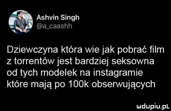 ashvin singh aicaashh dziewczyna która wie jak pobrać ﬁlm z torrentów jest bardziej seksowna od tych modelek na instagramie które mają po    k obserwujących
