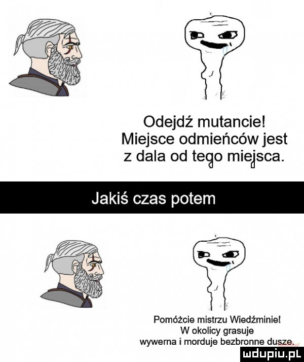 odejdź mutancie miejsce odmieńców jest z dala od tego miejsca. pomóżcie mistrzu wiedźminie w okolicy grasuje wywerna i morduje bezbronne dusze ludu iu. l