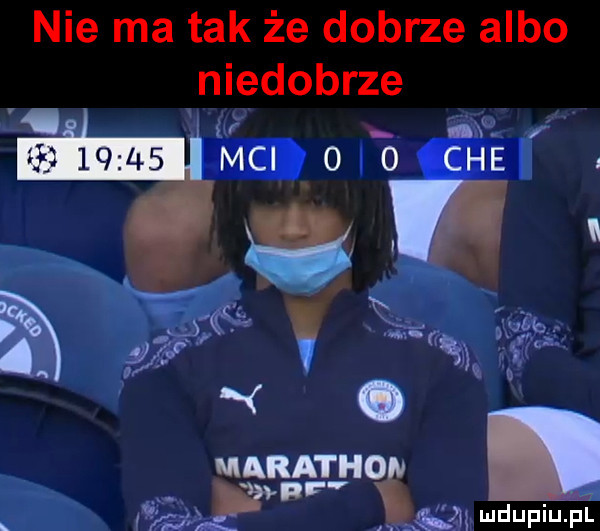 nie ma tak że dobrze albo niedobrze. u nx mci o o che