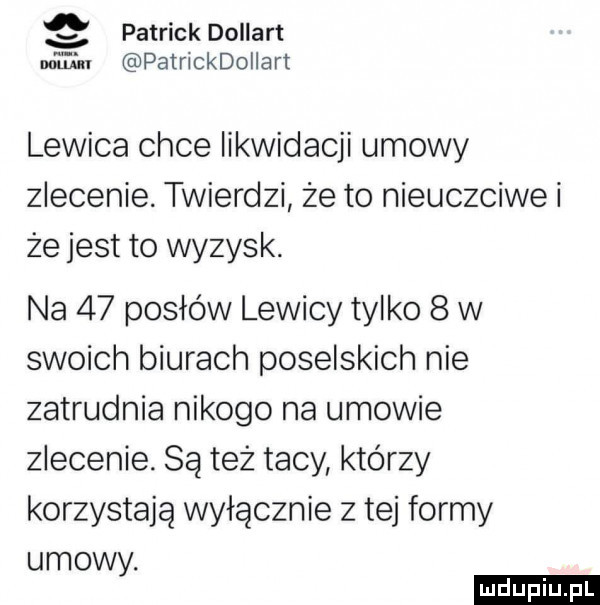 patrick dollart mam patrickdollart lewica chce likwidacji umowy zlecenie. twierdzi że to nieuczciwe i że jest to wyzysk. na    posłów lewicy tylko   w swoich biurach poselskich nie zatrudnia nikogo na umowie zlecenie. są też tacy którzy korzystają wyłącznie z tej formy umowy. ludu iu. l