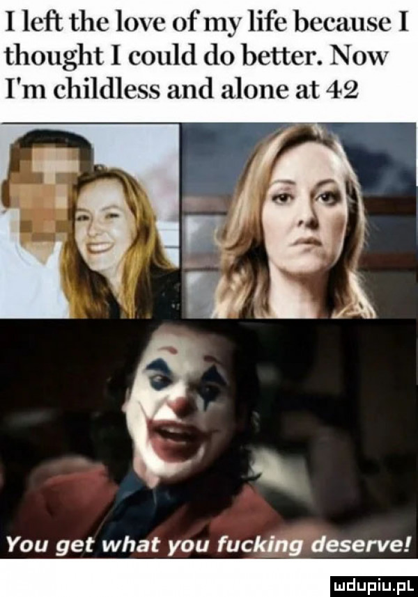 i leń tee live of my    e because i thought i could do better. now i m childless and alone at    ila i w y-u get wiat y-u fucking deserze