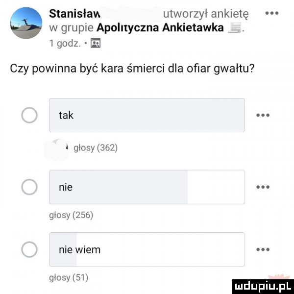 stanisław utworzył ankietę w grupie apolityczna ankietawka   godz ei czy powinna być kara śmierci dla ofiar gwałtu tak n. glosy     nie. glosy     nie wiem goofym