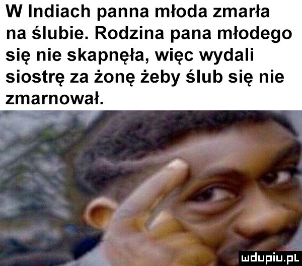 w indiach panna młoda zmarła na ślubie. rodzina pana młodego się nie skapnęła więc wydali siostrę za żonę żeby ślub się nie zmarnował