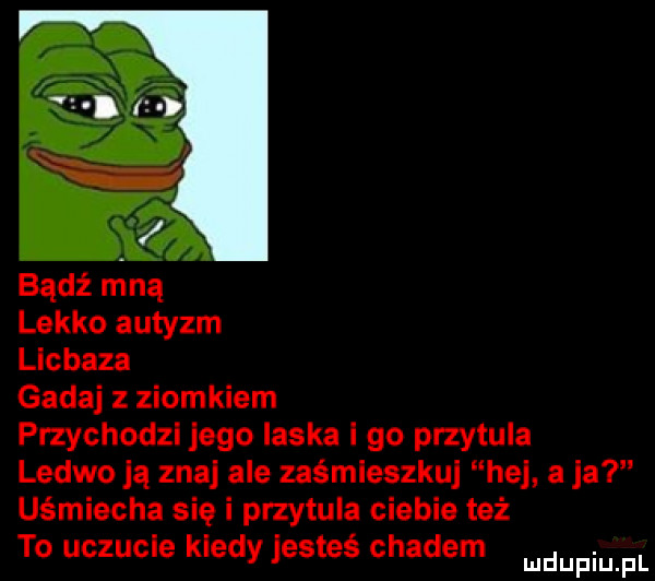 lekko autyzm licbaza gadaj z ziomkiem przychodzi jego laska i go przytula ledwo ją znaj ale zaśmieszkuj hej a ja uśmiecha się i przytula ciebie też to uczucie kiedy jesteś chadem