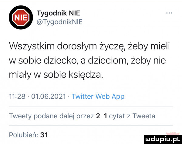 tygodnik nie tygodniknie wszystkim dorosłym życzę żeby mieli w sobie dziecko a dzieciom żeby nie miały w sobie księdza.                  twitter web aap tweety podane dalej przez     cytat z tweeta polubień    ludu iu. l