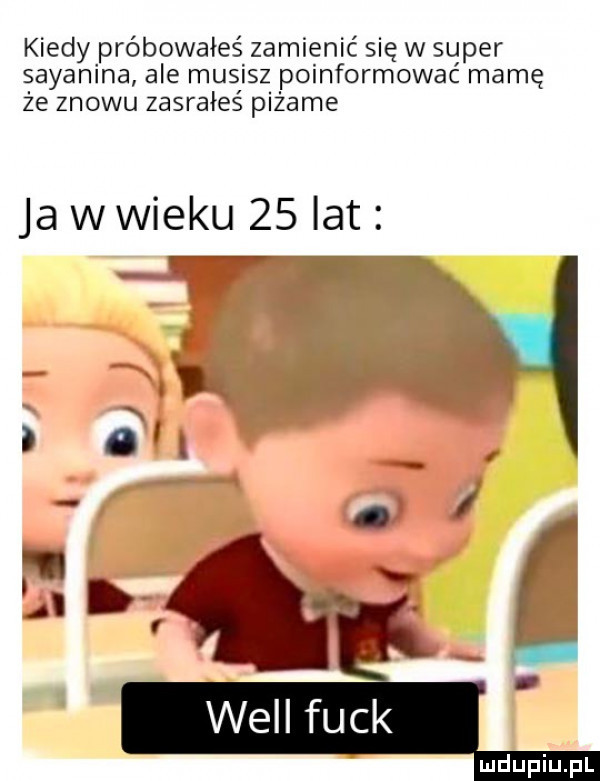 kiedy próbowałeś zamienić się w super sayanina ale musisz poinformowac mamę że znowu zasrałeś piżame ja w wieku    lat will funk