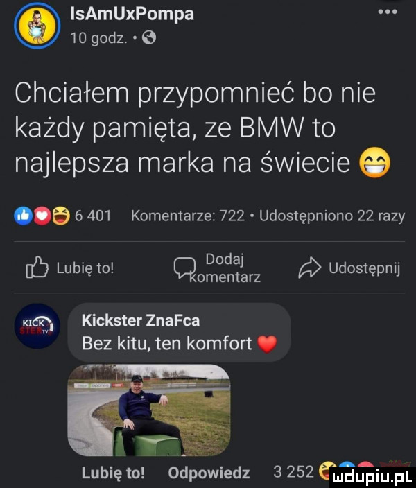 isamuxpompa    godz   chciałem przypomnieć bo nie każdy pamięta ze bmw to najlepsza marka na świecie g a       komentarze     udostępniono    razy. dodaj. lubię to. cmentarz a udostępnij kickster znawca bez kitu ten komfort. lubię to odewiedz       adm